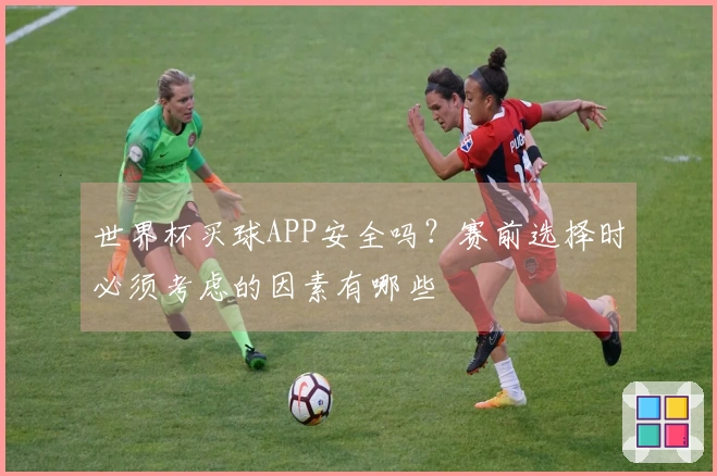世界杯买球APP安全吗？赛前选择时必须考虑的因素有哪些