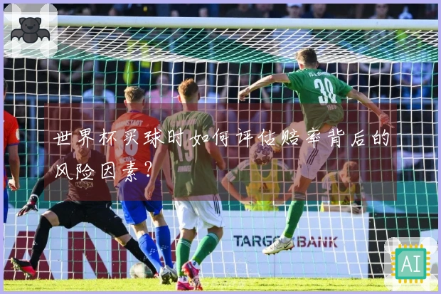 世界杯买球时如何评估赔率背后的风险因素？
